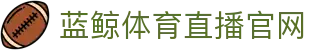 蓝鲸体育直播-蓝鲸体育官网-蓝鲸体育足球篮球NBA直播平台